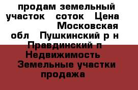 продам земельный участок 9 соток › Цена ­ 2 100 000 - Московская обл., Пушкинский р-н, Правдинский п. Недвижимость » Земельные участки продажа   